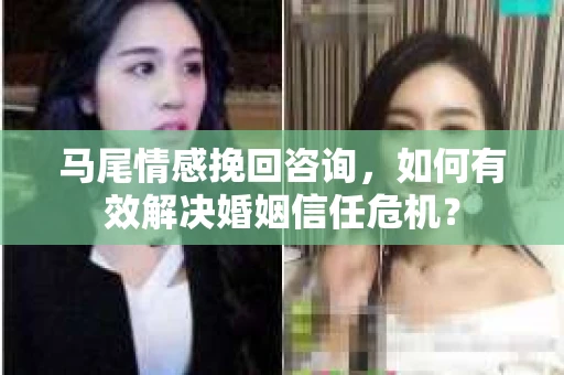 马尾情感挽回咨询，如何有效解决婚姻信任危机？
