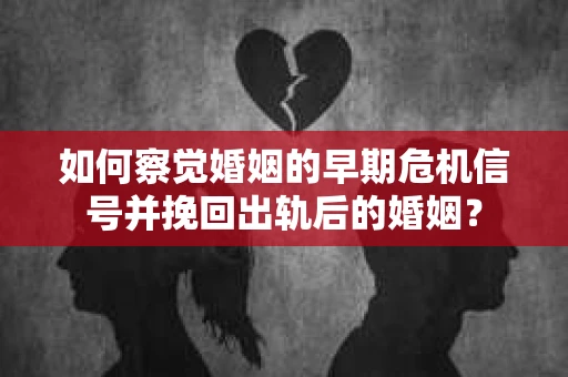 如何察觉婚姻的早期危机信号并挽回出轨后的婚姻? 如何察觉婚姻的早期危机信号并挽回出轨后的婚姻?