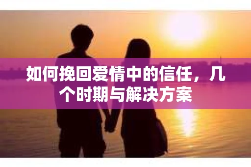 如何挽回爱情中的信任，几个时期与解决方案