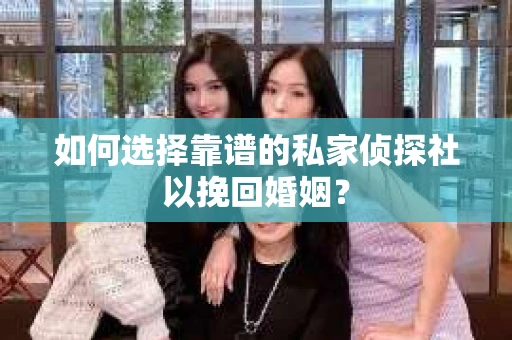 如何选择靠谱的私家侦探社以挽回婚姻？