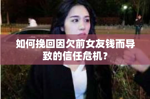 如何挽回因欠前女友钱而导致的信任危机？