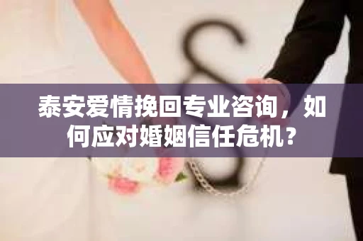 泰安爱情挽回专业咨询,如何应对婚姻信任危机? 泰安爱情挽回专业咨询,如何应对婚姻信任危机?