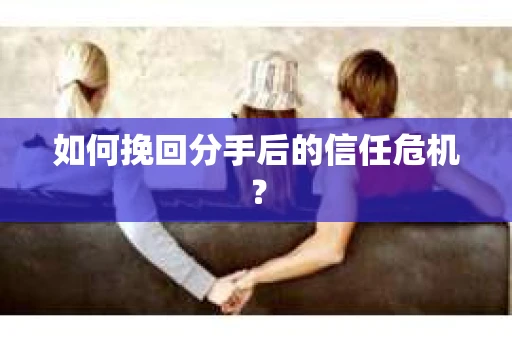 如何挽回分手后的信任危机？