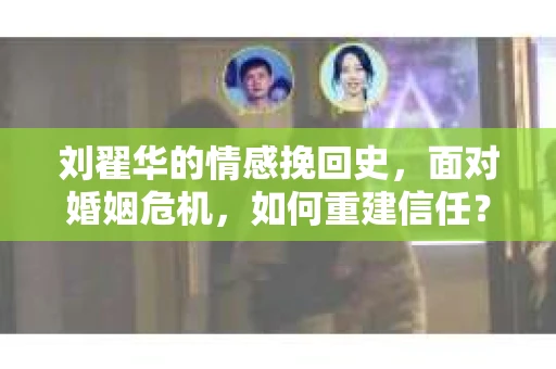 刘翟华的情感挽回史，面对婚姻危机，如何重建信任？