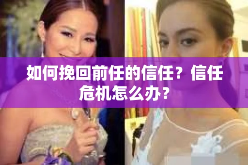如何挽回前任的信任？信任危机怎么办？