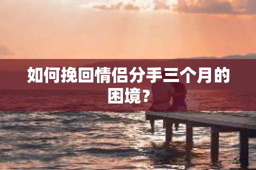 如何挽回情侣分手三个月的困境？
