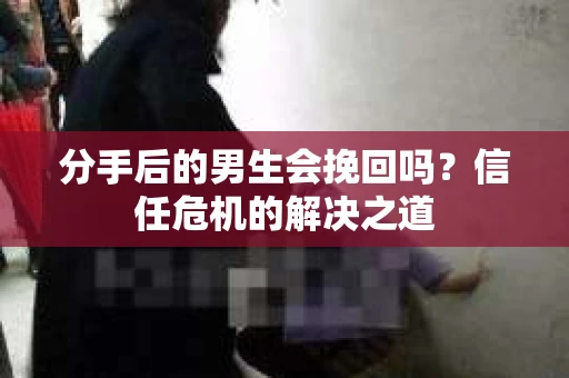 分手后的男生会挽回吗？信任危机的解决之道