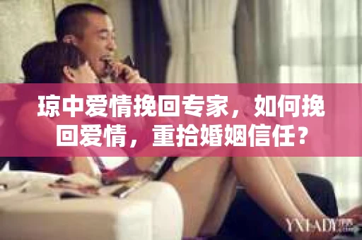 琼中爱情挽回专家，如何挽回爱情，重拾婚姻信任？