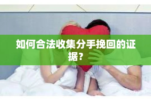 如何合法收集分手挽回的证据？