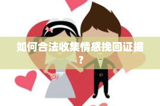 如何合法收集情感挽回证据？