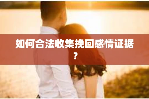 如何合法收集挽回感情证据? 如何合法收集挽回感情证据?