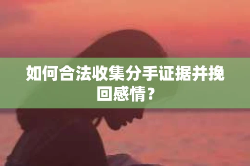 如何合法收集分手证据并挽回感情？