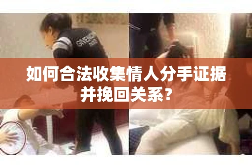 如何合法收集情人分手证据并挽回关系？