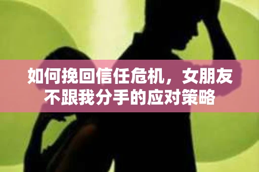 如何挽回信任危机,女朋友不跟我分手的应对策略 如何挽回信任危机,女朋友不跟我分手的应对策略