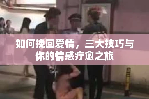 如何挽回爱情，三大技巧与你的情感疗愈之旅