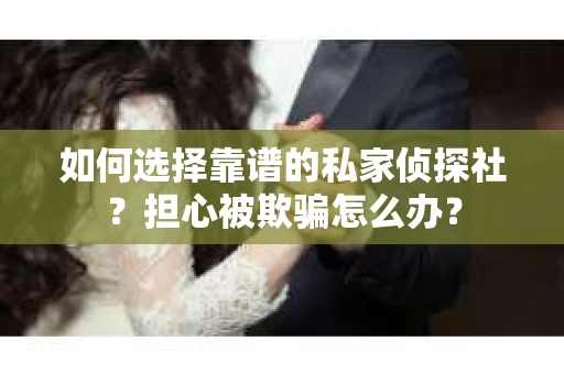 如何选择靠谱的私家侦探社？担心被欺骗怎么办？