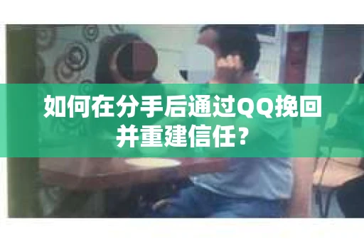 如何在分手后通过QQ挽回并重建信任？